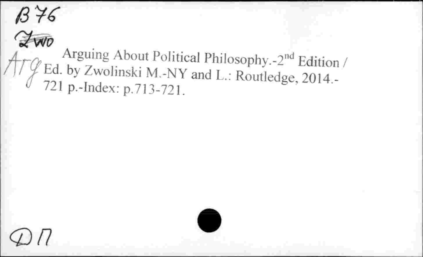 ﻿№
Arguing About Political Philosophy.-2nd Edition I Ed. by Zwolmski M.-NY and L.: Routledge 2014 -721 p.-Index: p.713-721
<2/7